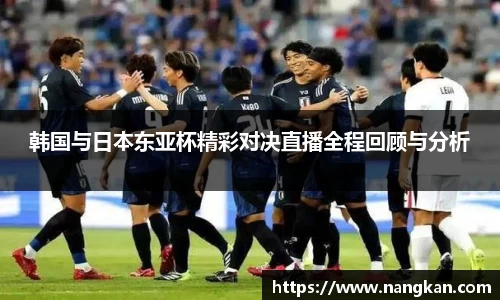 韩国与日本东亚杯精彩对决直播全程回顾与分析